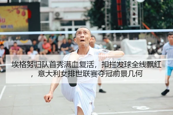 埃格努归队首秀满血复活，扣拦发球全线飘红，意大利女排世联赛夺冠前景几何