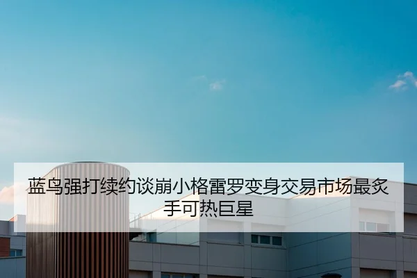 蓝鸟强打续约谈崩小格雷罗变身交易市场最炙手可热巨星