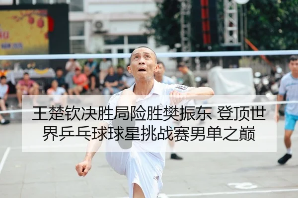 王楚钦决胜局险胜樊振东 登顶世界乒乓球球星挑战赛男单之巅