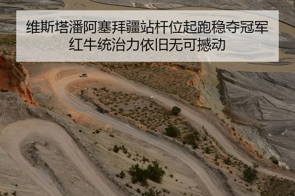 维斯塔潘阿塞拜疆站杆位起跑稳夺冠军 红牛统治力依旧无可撼动