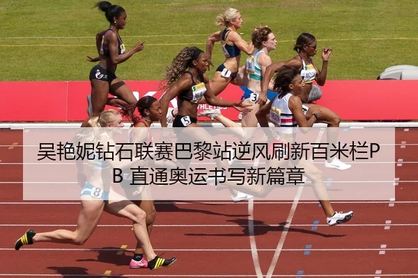 吴艳妮钻石联赛巴黎站逆风刷新百米栏PB 直通奥运书写新篇章