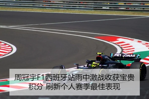 周冠宇F1西班牙站雨中激战收获宝贵积分 刷新个人赛季最佳表现