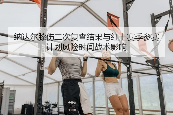 纳达尔膝伤二次复查结果与红土赛季参赛计划风险时间战术影响